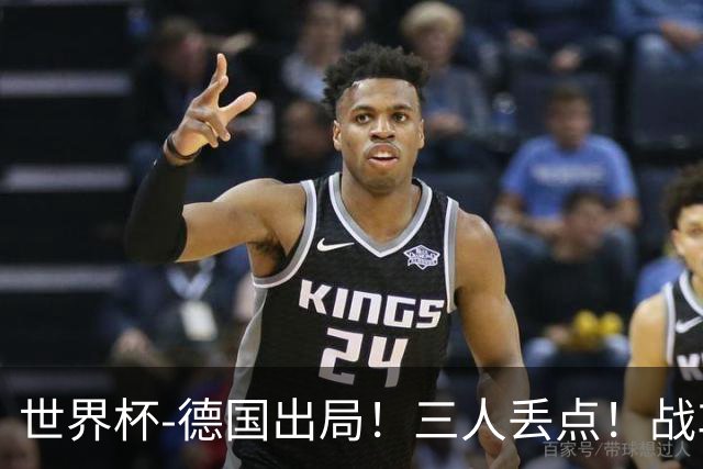 世界杯-德国出局！三人丢点！战车点球战总分4-5巴拉圭止步32强