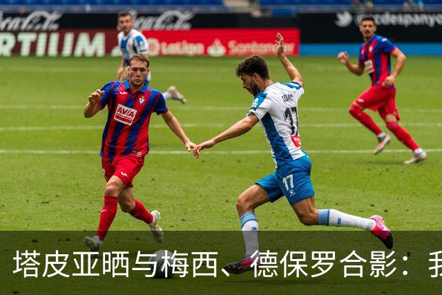 塔皮亚晒与梅西、德保罗合影：我们在一起！为了国旗我愿付出生命