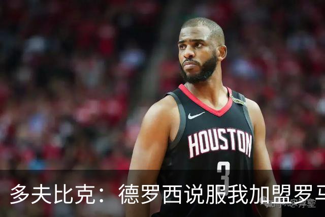 多夫比克：德罗西说服我加盟罗马，但我没想到他那么快下课