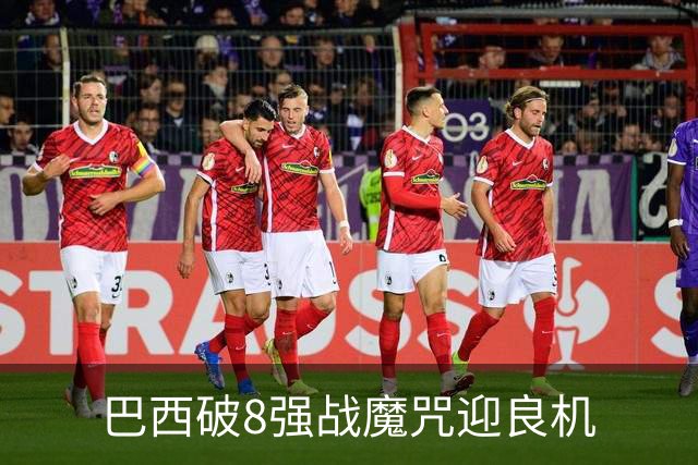 巴西破8强战魔咒迎良机?格子军团难复刻加时奇迹