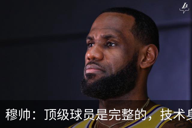 穆帅：顶级球员是完整的，技术身体精神都出色，同时也是团队球员