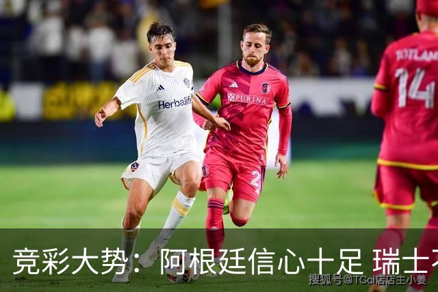竞彩大势：阿根廷信心十足 瑞士不败可期
