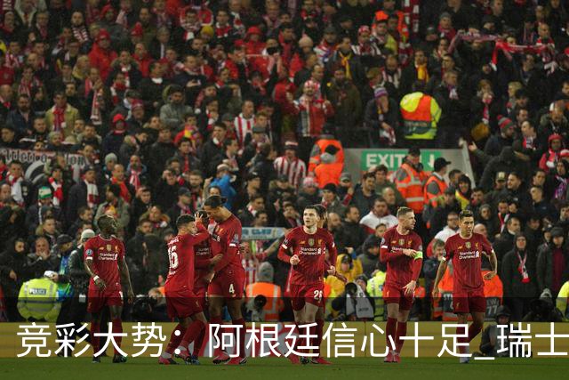 竞彩大势：阿根廷信心十足 瑞士不败可期