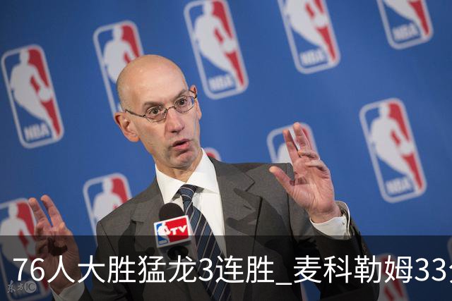 76人大胜猛龙3连胜 麦科勒姆33分鹈鹕轻取活塞