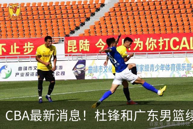 CBA最新消息！杜锋和广东男篮续约四年，浙江官宣续约法莱卡斯，郭艾伦续约遇阻